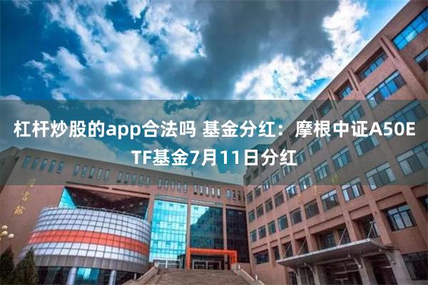 杠杆炒股的app合法吗 基金分红：摩根中证A50ETF基金7月11日分红