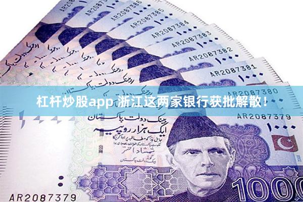 杠杆炒股app 浙江这两家银行获批解散！