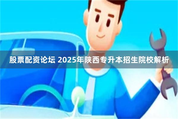 股票配资论坛 2025年陕西专升本招生院校解析