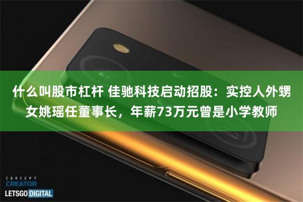 什么叫股市杠杆 佳驰科技启动招股：实控人外甥女姚瑶任董事长，年薪73万元曾是小学教师