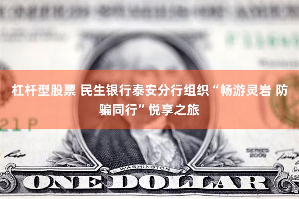 杠杆型股票 民生银行泰安分行组织“畅游灵岩 防骗同行”悦享之旅