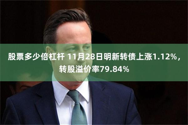 股票多少倍杠杆 11月28日明新转债上涨1.12%，转股溢价率79.84%