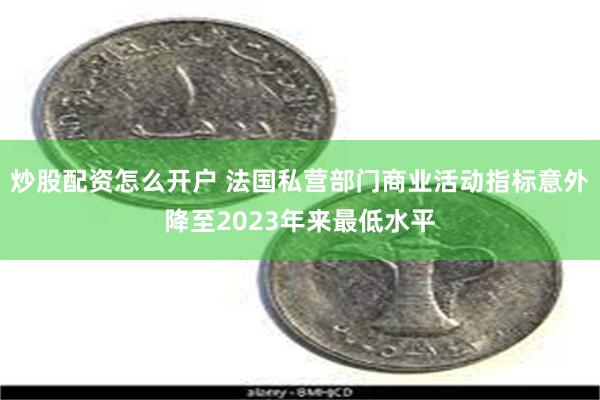 炒股配资怎么开户 法国私营部门商业活动指标意外降至2023年来最低水平