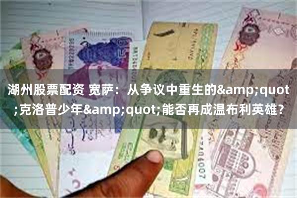 湖州股票配资 宽萨：从争议中重生的&quot;克洛普少年&quot;能否再成温布利英雄？