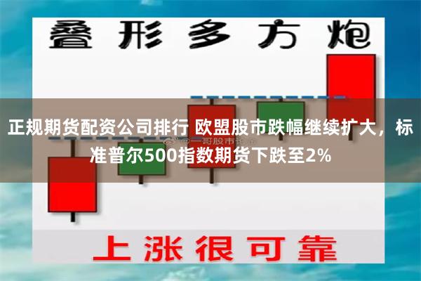 正规期货配资公司排行 欧盟股市跌幅继续扩大，标准普尔500指数期货下跌至2%