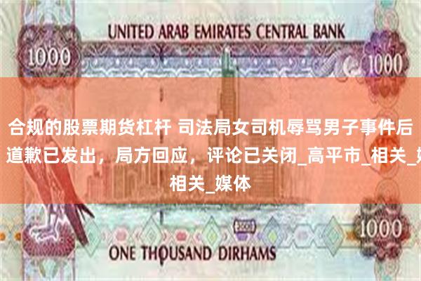 合规的股票期货杠杆 司法局女司机辱骂男子事件后续：道歉已发出，局方回应，评论已关闭_高平市_相关_媒体