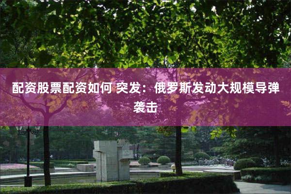 配资股票配资如何 突发：俄罗斯发动大规模导弹袭击