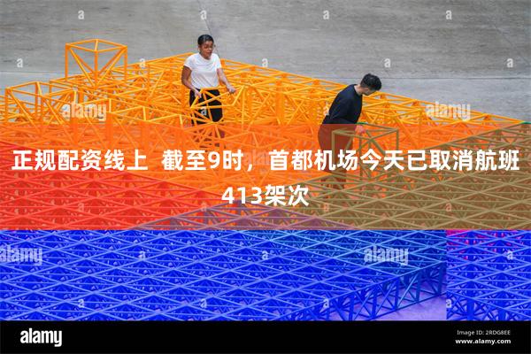 正规配资线上  截至9时，首都机场今天已取消航班413架次
