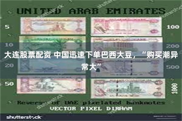 大连股票配资 中国迅速下单巴西大豆，“购买潮异常大”