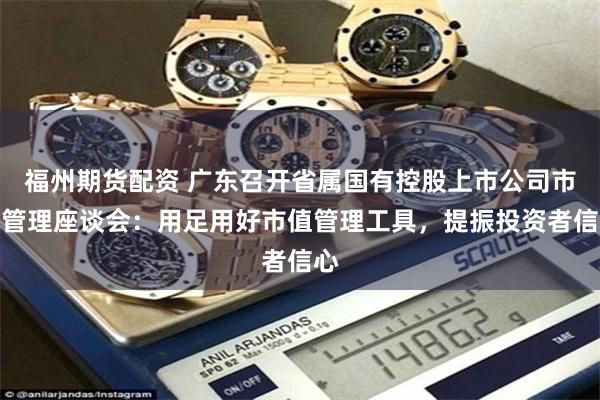 福州期货配资 广东召开省属国有控股上市公司市值管理座谈会：用足用好市值管理工具，提振投资者信心