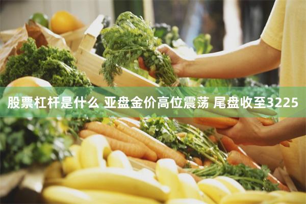 股票杠杆是什么 亚盘金价高位震荡 尾盘收至3225
