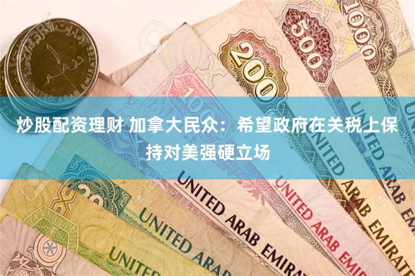 炒股配资理财 加拿大民众：希望政府在关税上保持对美强硬立场