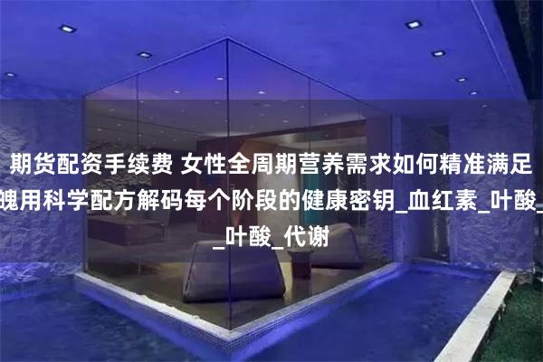 期货配资手续费 女性全周期营养需求如何精准满足？金魄用科学配方解码每个阶段的健康密钥_血红素_叶酸_代谢