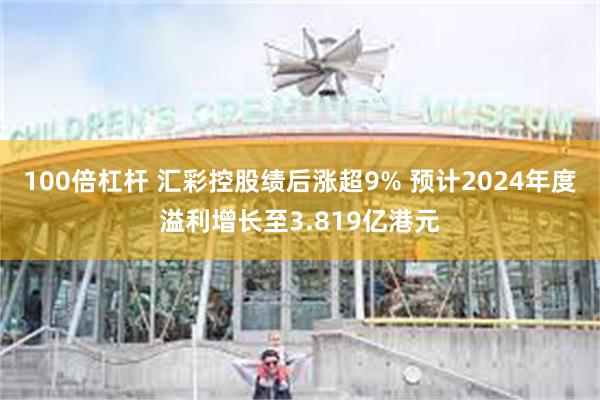 100倍杠杆 汇彩控股绩后涨超9% 预计2024年度溢利增长至3.819亿港元