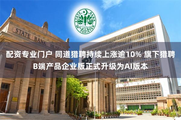 配资专业门户 同道猎聘持续上涨逾10% 旗下猎聘B端产品企业版正式升级为AI版本