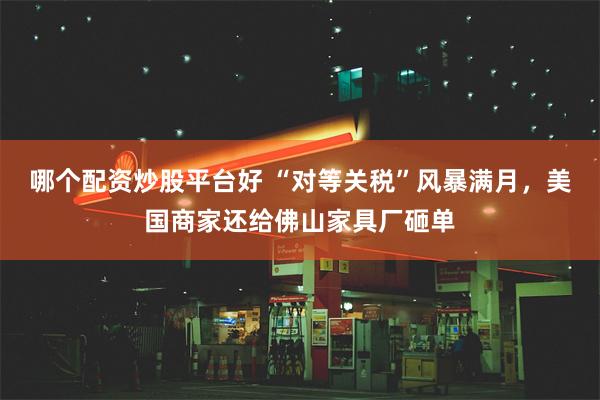 哪个配资炒股平台好 “对等关税”风暴满月，美国商家还给佛山家具厂砸单