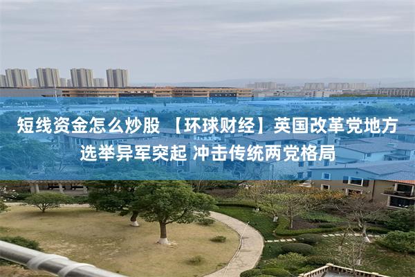 短线资金怎么炒股 【环球财经】英国改革党地方选举异军突起 冲击传统两党格局