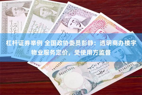 杠杆证券举例 全国政协委员彭静：透明商办楼宇物业服务定价，受使用方监督