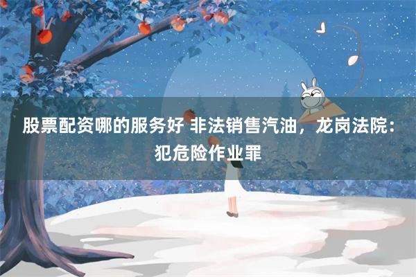 股票配资哪的服务好 非法销售汽油，龙岗法院：犯危险作业罪
