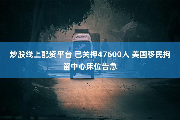 炒股线上配资平台 已关押47600人 美国移民拘留中心床位告急
