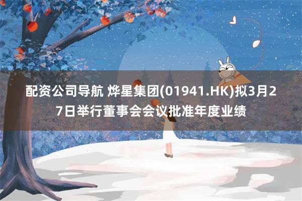 配资公司导航 烨星集团(01941.HK)拟3月27日举行董事会会议批准年度业绩