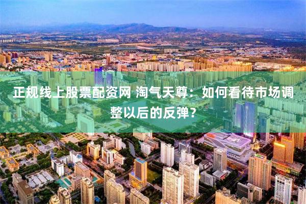 正规线上股票配资网 淘气天尊：如何看待市场调整以后的反弹？