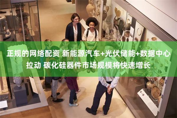 正规的网络配资 新能源汽车+光伏储能+数据中心拉动 碳化硅器件市场规模将快速增长