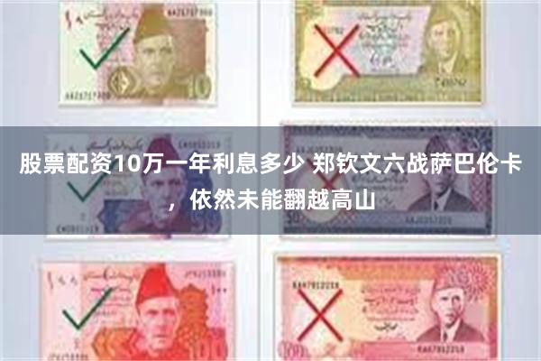股票配资10万一年利息多少 郑钦文六战萨巴伦卡，依然未能翻越高山