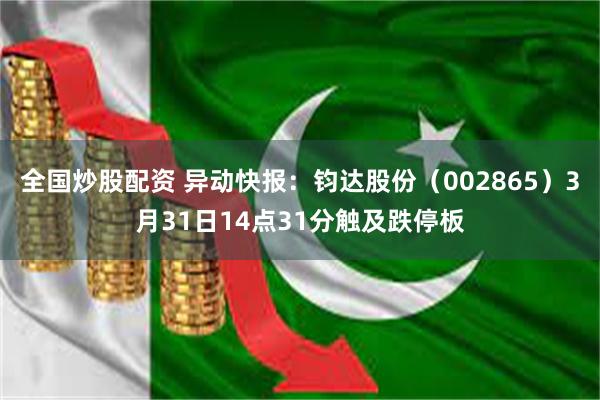 全国炒股配资 异动快报：钧达股份（002865）3月31日14点31分触及跌停板