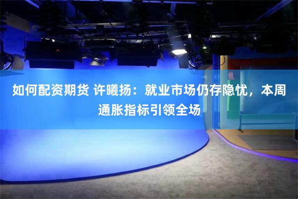如何配资期货 许曦扬：就业市场仍存隐忧，本周通胀指标引领全场