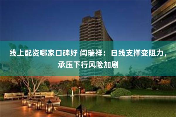 线上配资哪家口碑好 闫瑞祥：日线支撑变阻力，承压下行风险加剧