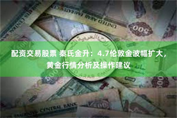 配资交易股票 秦氏金升：4.7伦敦金波幅扩大，黄金行情分析及操作建议