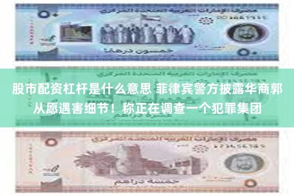 股市配资杠杆是什么意思 菲律宾警方披露华商郭从愿遇害细节！称正在调查一个犯罪集团