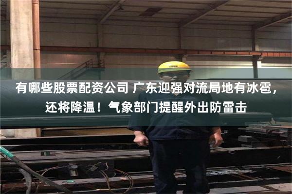 有哪些股票配资公司 广东迎强对流局地有冰雹，还将降温！气象部门提醒外出防雷击