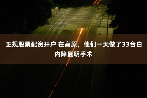 正规股票配资开户 在高原，他们一天做了33台白内障复明手术
