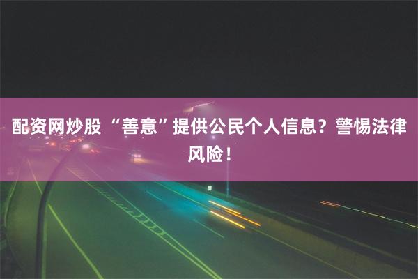 配资网炒股 “善意”提供公民个人信息？警惕法律风险！