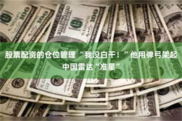股票配资的仓位管理 “我没白干！”他用弹弓架起中国雷达“准星”