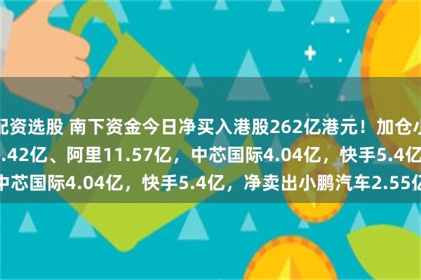 配资选股 南下资金今日净买入港股262亿港元！加仓小米16.95亿，腾讯13.42亿、阿里11.57亿，中芯国际4.04亿，快手5.4亿，净卖出小鹏汽车2.55亿