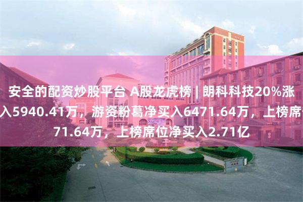 安全的配资炒股平台 A股龙虎榜 | 朗科科技20%涨停，深股通净买入5940.41万，游资粉葛净买入6471.64万，上榜席位净买入2.71亿
