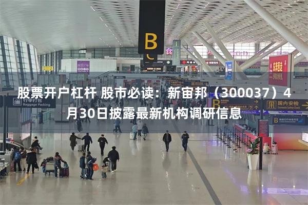 股票开户杠杆 股市必读：新宙邦（300037）4月30日披露最新机构调研信息