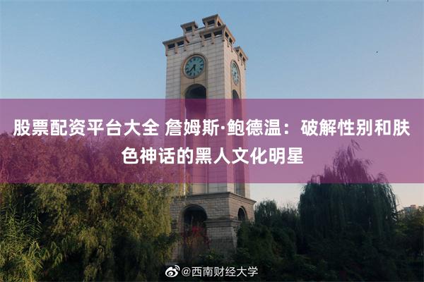 股票配资平台大全 詹姆斯·鲍德温：破解性别和肤色神话的黑人文化明星