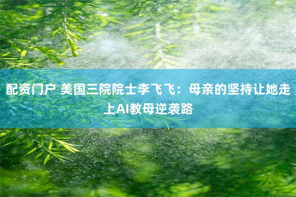 配资门户 美国三院院士李飞飞：母亲的坚持让她走上AI教母逆袭路