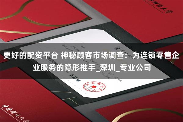 更好的配资平台 神秘顾客市场调查：为连锁零售企业服务的隐形推手_深圳_专业公司