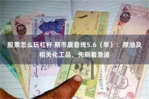 股票怎么玩杠杆 期市晨昏线5.6（早）：原油及相关化工品，先别着急追