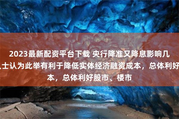 2023最新配资平台下载 央行降准又降息影响几何？ 业内人士认为此举有利于降低实体经济融资成本，总体利好股市、楼市