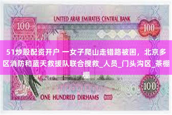 51炒股配资开户 一女子爬山走错路被困，北京多区消防和蓝天救援队联合搜救_人员_门头沟区_茶棚