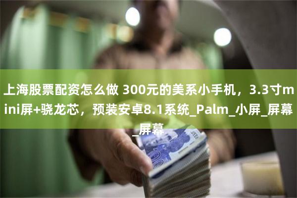 上海股票配资怎么做 300元的美系小手机，3.3寸mini屏+骁龙芯，预装安卓8.1系统_Palm_小屏_屏幕