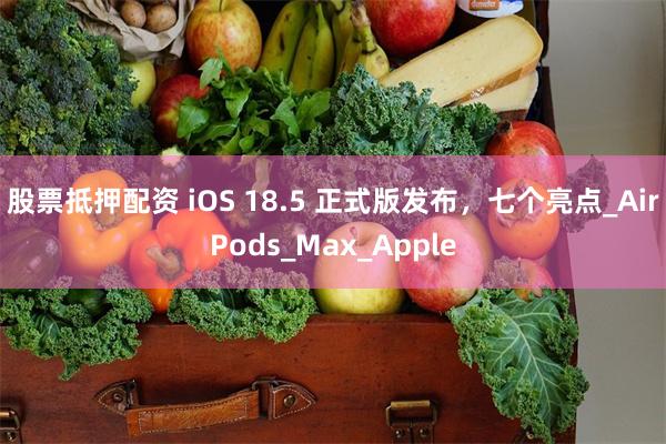 股票抵押配资 iOS 18.5 正式版发布，七个亮点_AirPods_Max_Apple