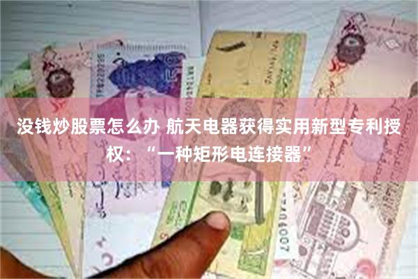 没钱炒股票怎么办 航天电器获得实用新型专利授权：“一种矩形电连接器”