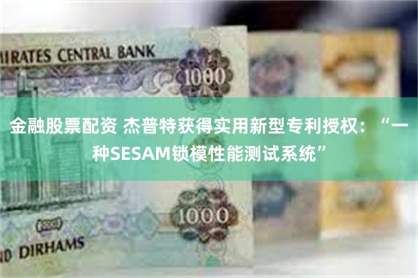 金融股票配资 杰普特获得实用新型专利授权：“一种SESAM锁模性能测试系统”
